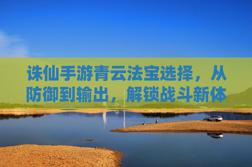 诛仙手游青云法宝选择,从防御到输出,解锁战斗新体验