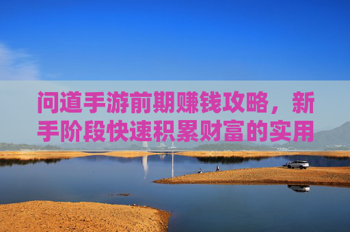 问道手游前期赚钱攻略,新手阶段快速积累财富的实用方法,问道手游前期赚钱攻略,新手阶段快速积累财富的实用方法