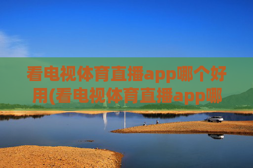 看电视体育直播app哪个好用(看电视体育直播app哪个好用点)看电视体育直播app哪个好用？好用点的体育直播APP推荐