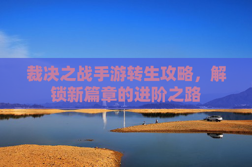 裁决之战手游转生攻略，解锁新篇章的进阶之路