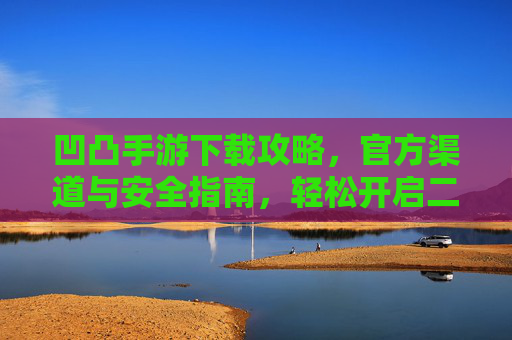凹凸手游下载攻略，官方渠道与安全指南，轻松开启二次元冒险之旅