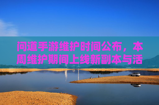 问道手游维护时间公布,本周维护期间上线新副本与活动,玩家可提前准备