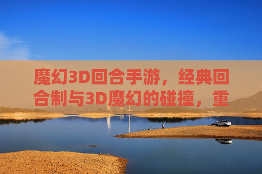 魔幻3D回合手游,经典回合制与3D魔幻的碰撞,重塑手游新体验,魔幻3D回合手游,经典回合制与3D魔幻的碰撞,重塑手游新体验