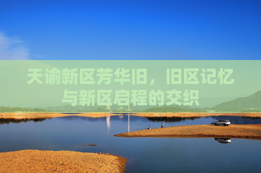 天谕新区芳华旧，旧区记忆与新区启程的交织
