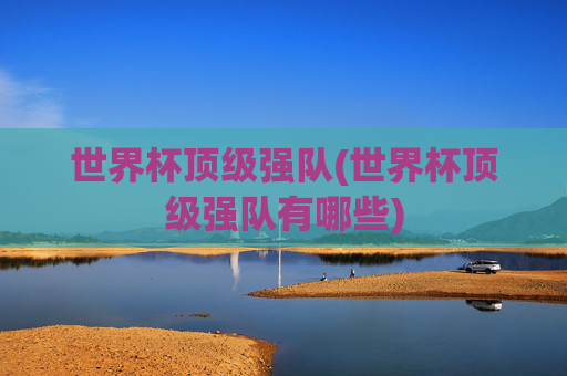 世界杯顶级强队(世界杯顶级强队有哪些)