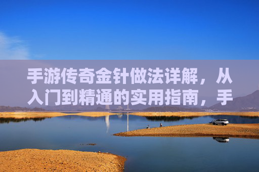 手游传奇金针做法详解，从入门到精通的实用指南，手游传奇金针做法详解，从入门到精通的实用指南
