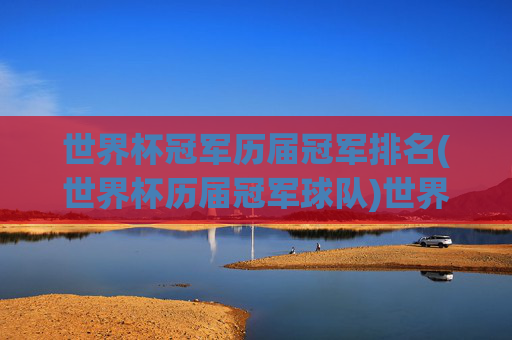 世界杯冠军历届冠军排名(世界杯历届冠军球队)世界杯历届冠军排名(历届世界杯冠军球队)