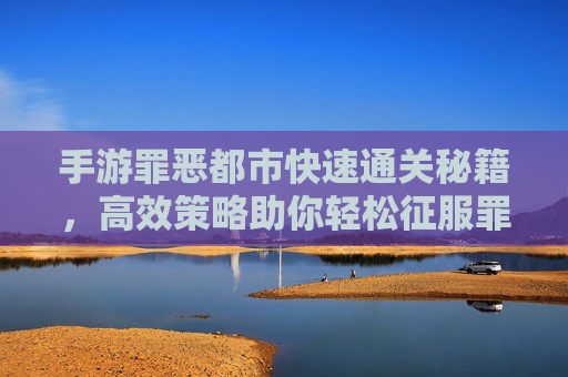 手游罪恶都市快速通关秘籍，高效策略助你轻松征服罪恶都市，手游罪恶都市快速通关秘籍，高效策略助你轻松征服罪恶都市