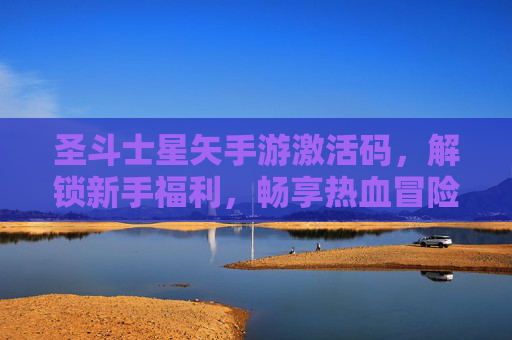 圣斗士星矢手游激活码,解锁新手福利,畅享热血冒险之旅