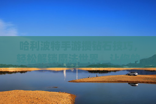 哈利波特手游攒钻石技巧,轻松解锁魔法世界,让你的霍格沃茨之旅更顺畅!