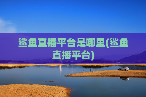 鲨鱼直播平台是哪里(鲨鱼直播平台)