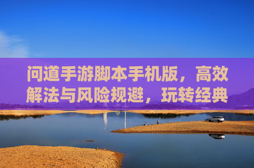 问道手游脚本手机版,高效解法与风险规避,玩转经典仙侠世界的现代捷径?问道手游脚本手机版,高效解法与风险规避,玩转经典仙侠世界的现代捷径?