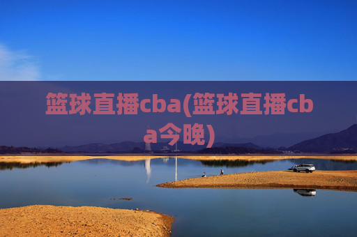 篮球直播cba(篮球直播cba今晚)