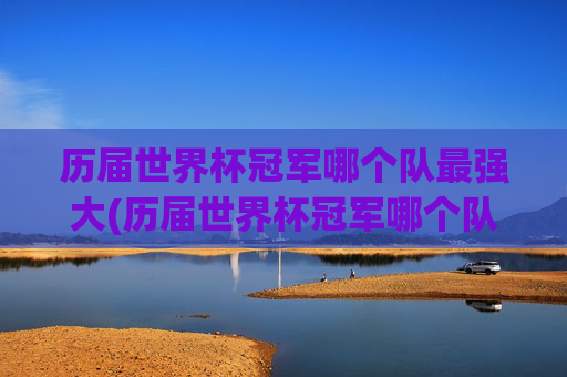 历届世界杯冠军哪个队最强大(历届世界杯冠军哪个队最强大的)