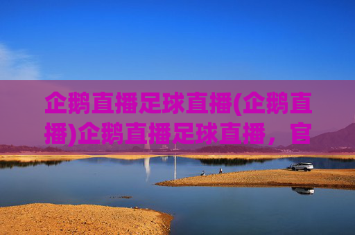 企鹅直播足球直播(企鹅直播)企鹅直播足球直播，官方足球赛事直播平台，实时精彩呈现