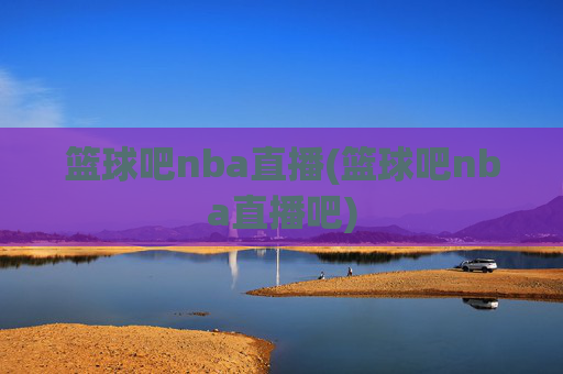 篮球吧nba直播(篮球吧nba直播吧)