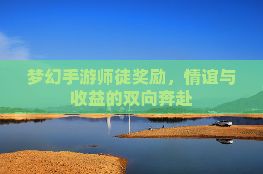 梦幻手游师徒奖励，情谊与收益的双向奔赴