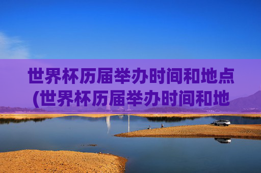 世界杯历届举办时间和地点(世界杯历届举办时间和地点冠军)