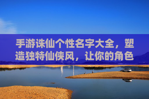 手游诛仙个性名字大全,塑造独特仙侠风,让你的角色脱颖而出
