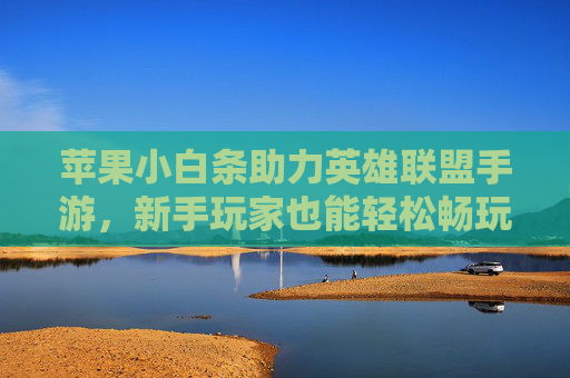 苹果小白条助力英雄联盟手游,新手玩家也能轻松畅玩,支付更简单!苹果小白条助力英雄联盟手游,新手轻松畅玩,支付更简单