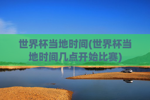 世界杯当地时间(世界杯当地时间几点开始比赛)