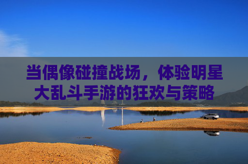 当偶像碰撞战场，体验明星大乱斗手游的狂欢与策略