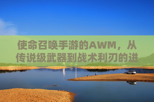 使命召唤手游的AWM，从传说级武器到战术利刃的进化之路