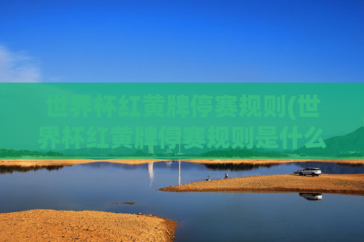 世界杯红黄牌停赛规则(世界杯红黄牌停赛规则是什么)世界杯红黄牌停赛规则,规则与停赛处罚详解