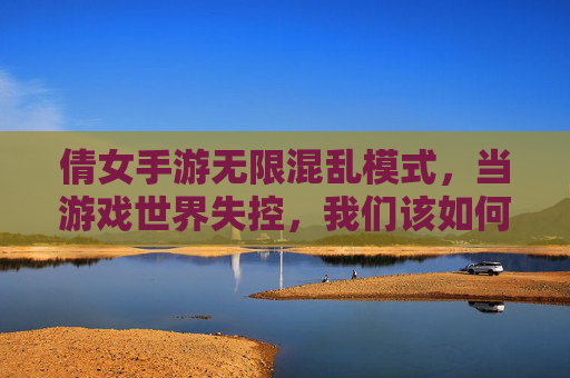 倩女手游无限混乱模式,当游戏世界失控,我们该如何重新定义乐趣?倩女手游无限混乱模式,当游戏世界失控,我们该如何重新定义乐趣?