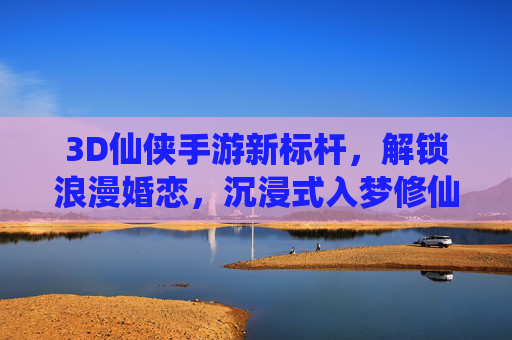 3D仙侠手游新标杆,解锁浪漫婚恋,沉浸式入梦修仙