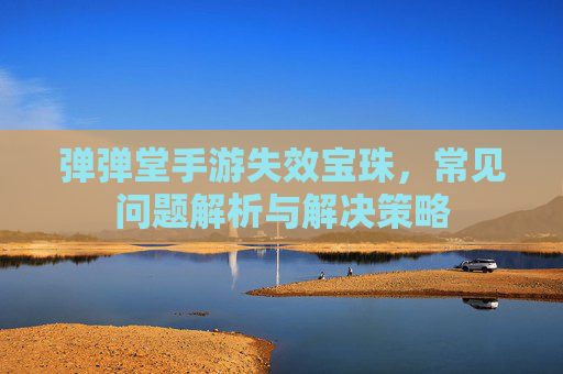 弹弹堂手游失效宝珠,常见问题解析与解决策略