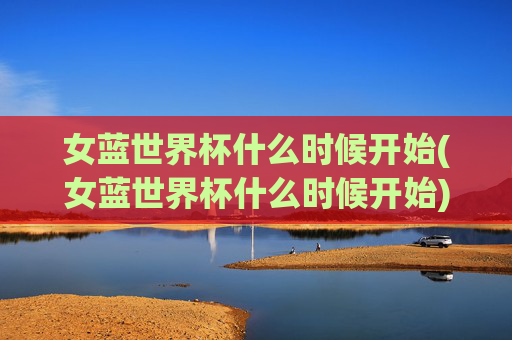 女蓝世界杯什么时候开始(女蓝世界杯什么时候开始)