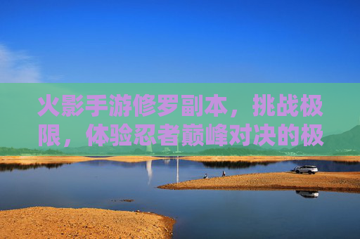 火影手游修罗副本，挑战极限，体验忍者巅峰对决的极致魅力