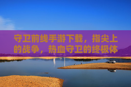 守卫前线手游下载,指尖上的战争,热血守卫的终极体验