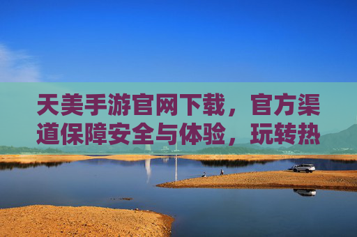 天美手游官网下载，官方渠道保障安全与体验，玩转热门游戏就这么简单！天美手游官网下载，官方渠道保障安全与体验，玩转热门游戏就这么简单！