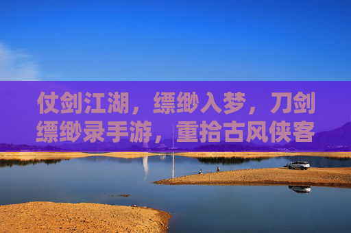仗剑江湖，缥缈入梦，刀剑缥缈录手游，重拾古风侠客的侠骨柔情