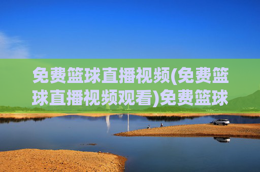 免费篮球直播视频(免费篮球直播视频观看)免费篮球直播视频,在线观看高清赛事直播