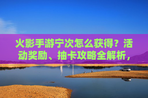 火影手游宁次怎么获得?活动奖励、抽卡攻略全解析,新手也能轻松入手,火影手游宁次获取指南,活动奖励与抽卡攻略全解析,新手也能轻松入手