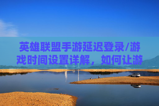 英雄联盟手游延迟登录/游戏时间设置详解，如何让游戏在指定时间启动