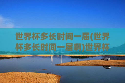 世界杯多长时间一届(世界杯多长时间一届啊)世界杯多长时间一届？