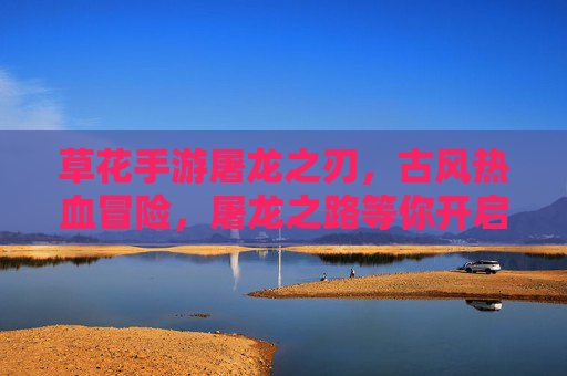 草花手游屠龙之刃,古风热血冒险,屠龙之路等你开启
