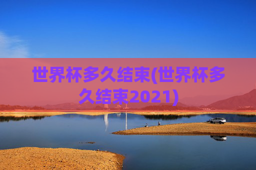 世界杯多久结束(世界杯多久结束2021)