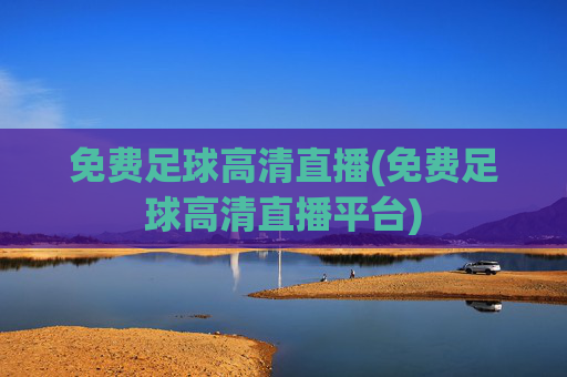 免费足球高清直播(免费足球高清直播平台)