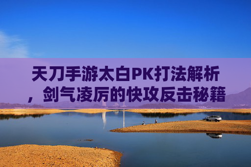 天刀手游太白PK打法解析，剑气凌厉的快攻反击秘籍