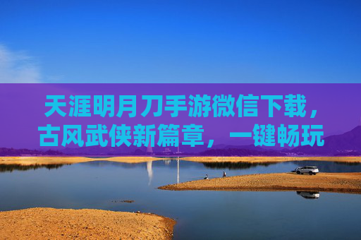 天涯明月刀手游微信下载，古风武侠新篇章，一键畅玩经典江湖
