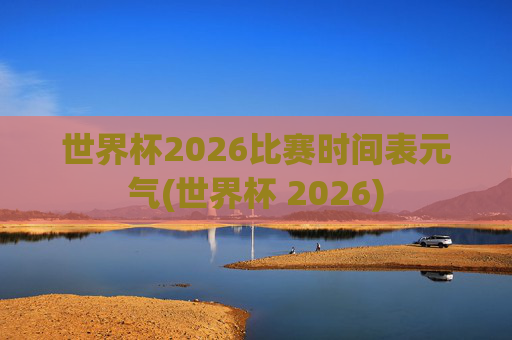 世界杯2026比赛时间表元气(世界杯 2026)