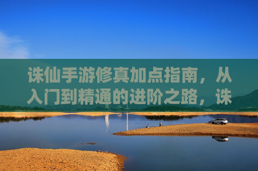 诛仙手游修真加点指南,从入门到精通的进阶之路,诛仙手游修真加点指南,从入门到精通的进阶之路