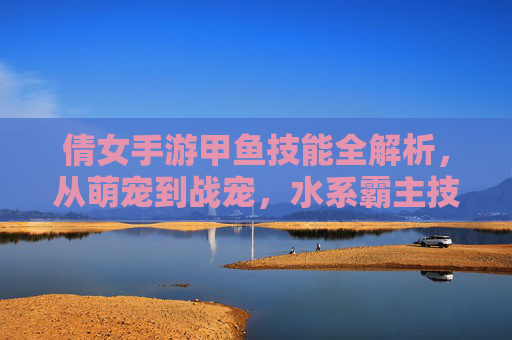 倩女手游甲鱼技能全解析,从萌宠到战宠,水系霸主技能详解,倩女手游甲鱼技能全解析,从萌宠到战宠的水系霸主技能详解
