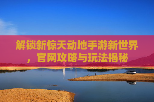 解锁新惊天动地手游新世界，官网攻略与玩法揭秘
