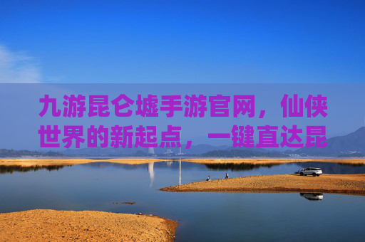 九游昆仑墟手游官网,仙侠世界的新起点,一键直达昆仑墟的神秘冒险